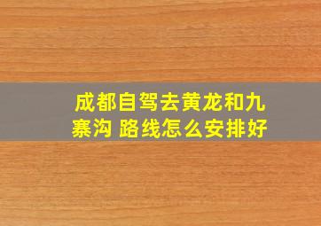 成都自驾去黄龙和九寨沟 路线怎么安排好